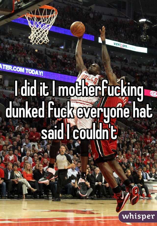 I did it I motherfucking dunked fuck everyone hat said I couldn't 