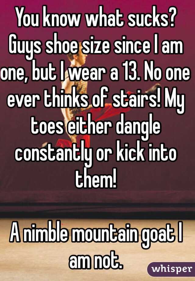 You know what sucks? Guys shoe size since I am one, but I wear a 13. No one ever thinks of stairs! My toes either dangle constantly or kick into them!

A nimble mountain goat I am not. 