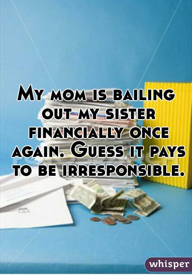My mom is bailing out my sister financially once again. Guess it pays to be irresponsible.