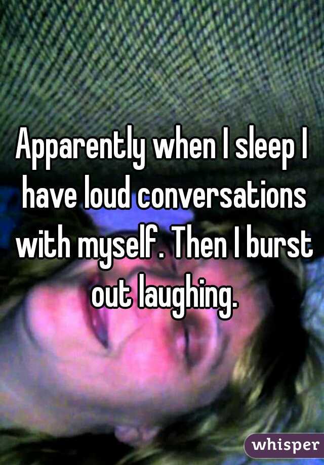 Apparently when I sleep I have loud conversations with myself. Then I burst out laughing.