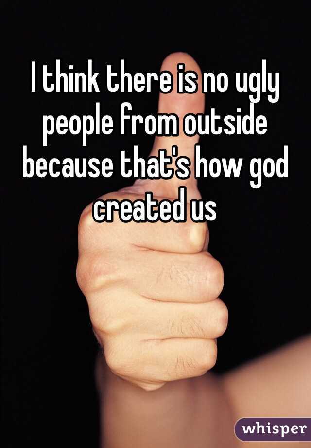 I think there is no ugly people from outside because that's how god created us