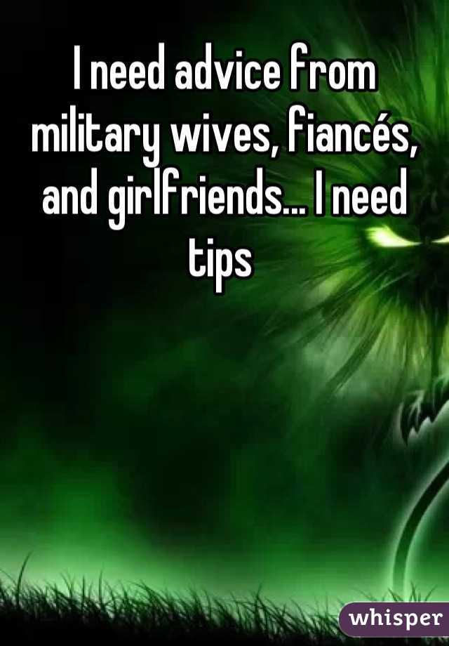 I need advice from military wives, fiancés, and girlfriends... I need tips 