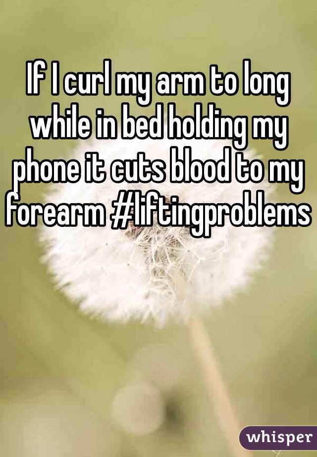 If I curl my arm to long while in bed holding my phone it cuts blood to my forearm #liftingproblems