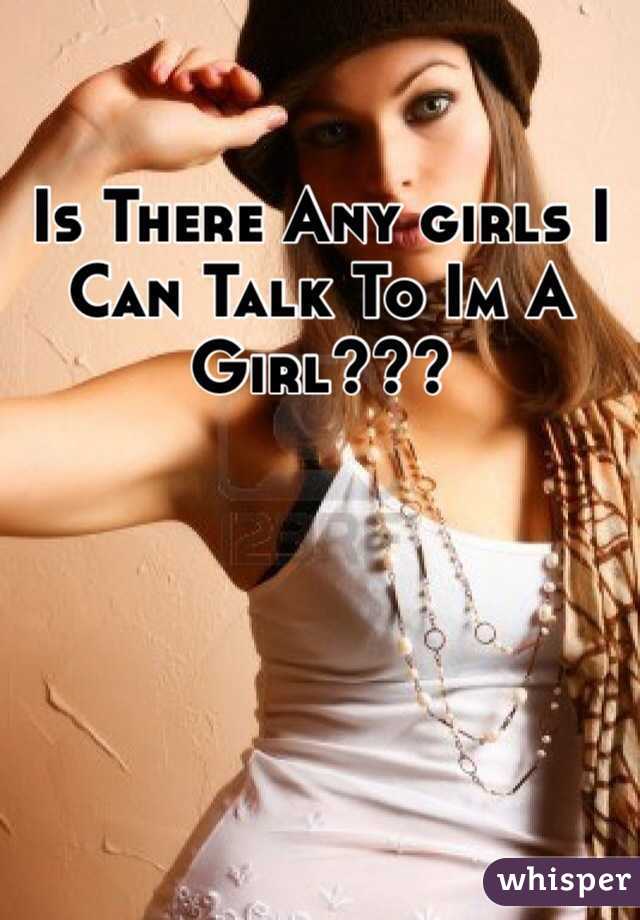 Is There Any girls I Can Talk To Im A Girl???