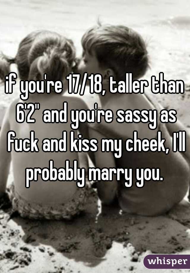 if you're 17/18, taller than 6'2" and you're sassy as fuck and kiss my cheek, I'll probably marry you. 