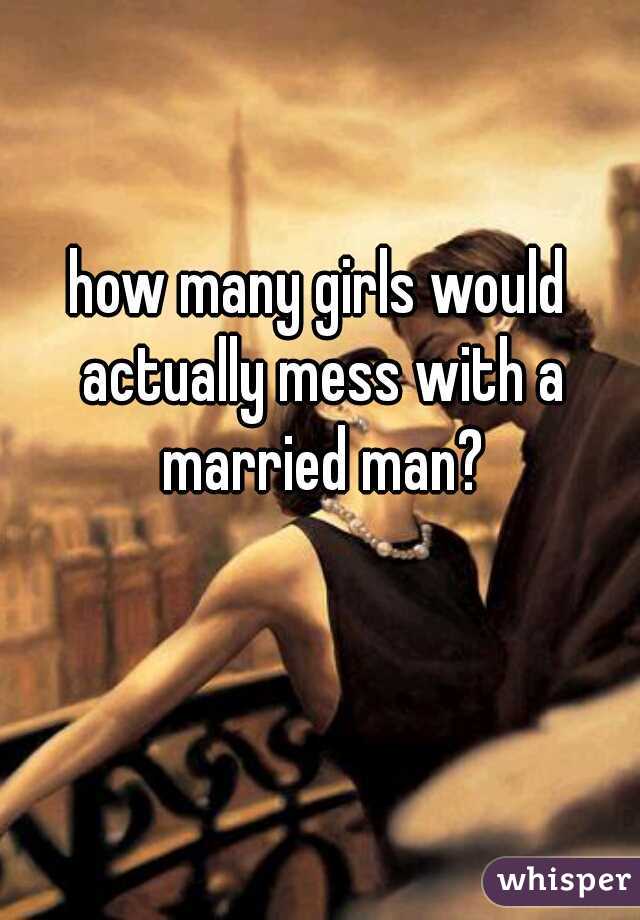how many girls would actually mess with a married man?