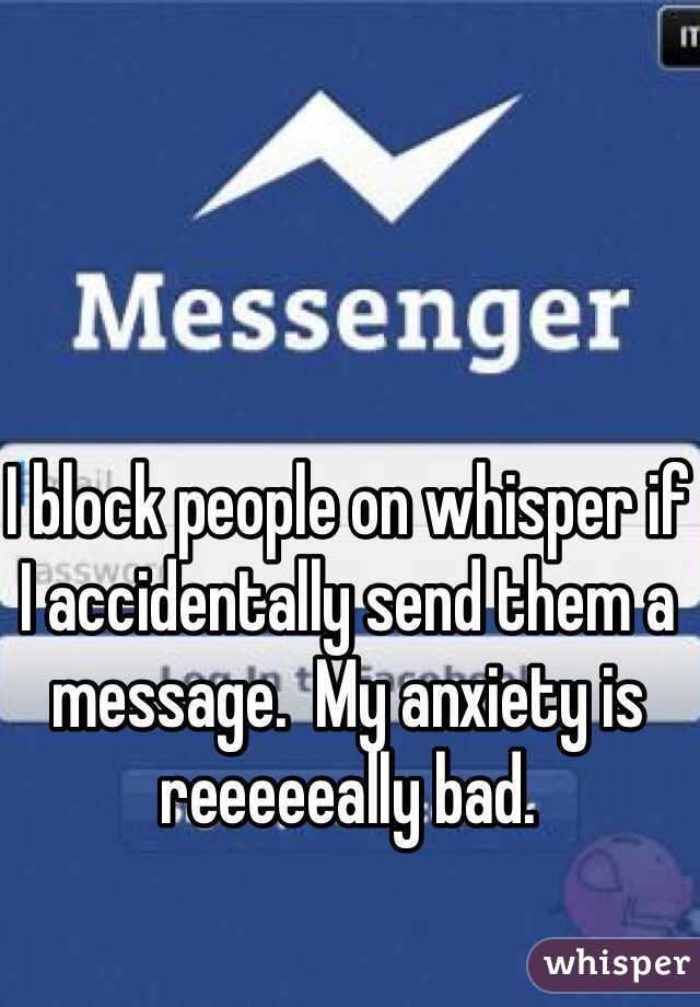 I block people on whisper if I accidentally send them a message.  My anxiety is reeeeeally bad.