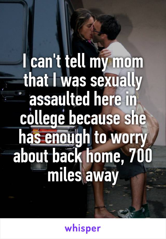 I can't tell my mom that I was sexually assaulted here in college because she has enough to worry about back home, 700 miles away