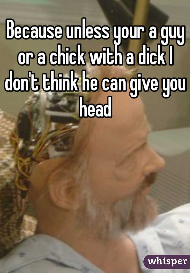 Because unless your a guy or a chick with a dick I don't think he can give you head 