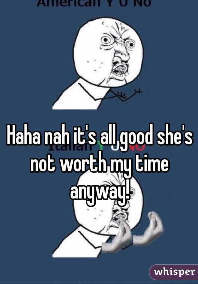 Haha nah it's all good she's not worth my time anyway! 