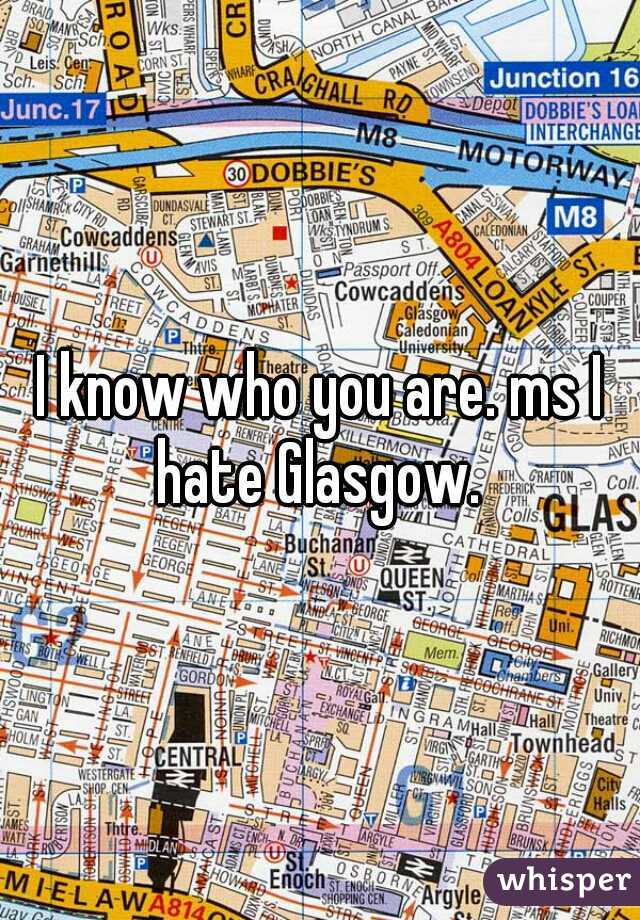 I know who you are. ms I hate Glasgow. 