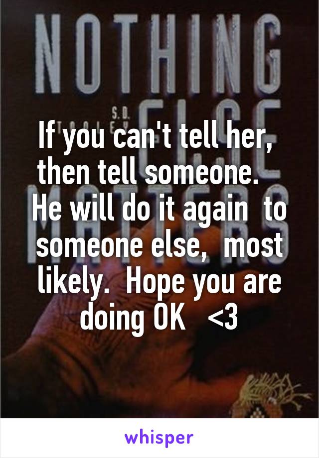If you can't tell her,  then tell someone.    He will do it again  to someone else,  most likely.  Hope you are doing OK   <3