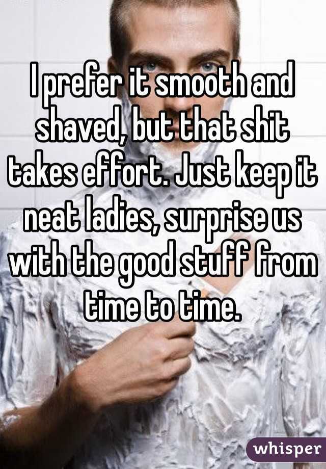 I prefer it smooth and shaved, but that shit takes effort. Just keep it neat ladies, surprise us with the good stuff from time to time.