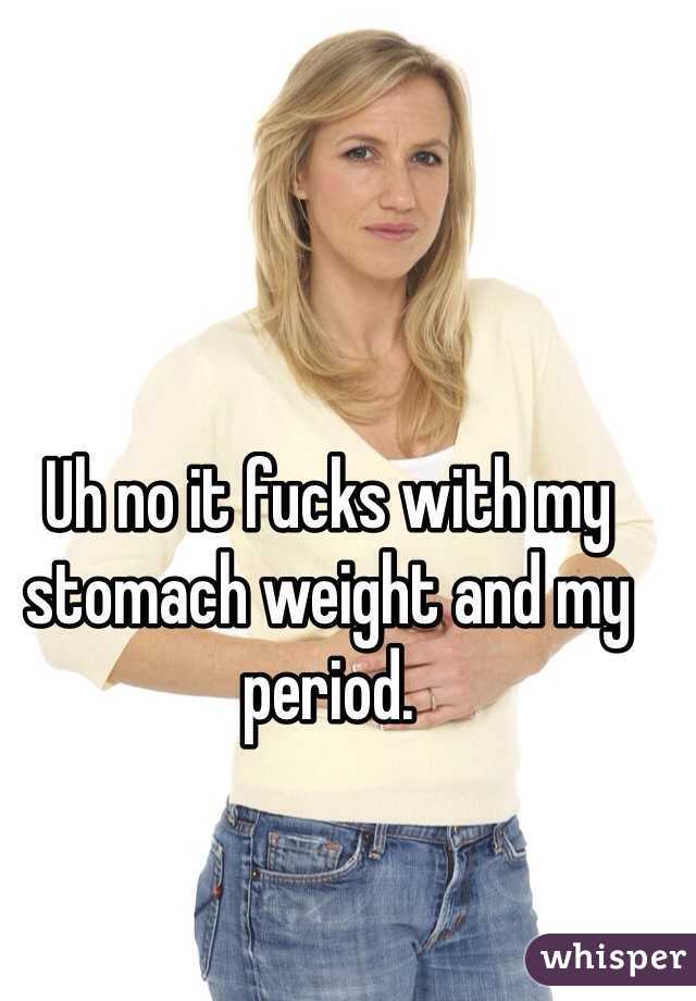 Uh no it fucks with my stomach weight and my period. 