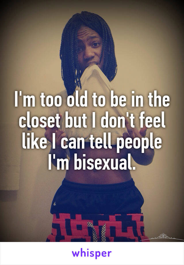 I'm too old to be in the closet but I don't feel like I can tell people I'm bisexual.