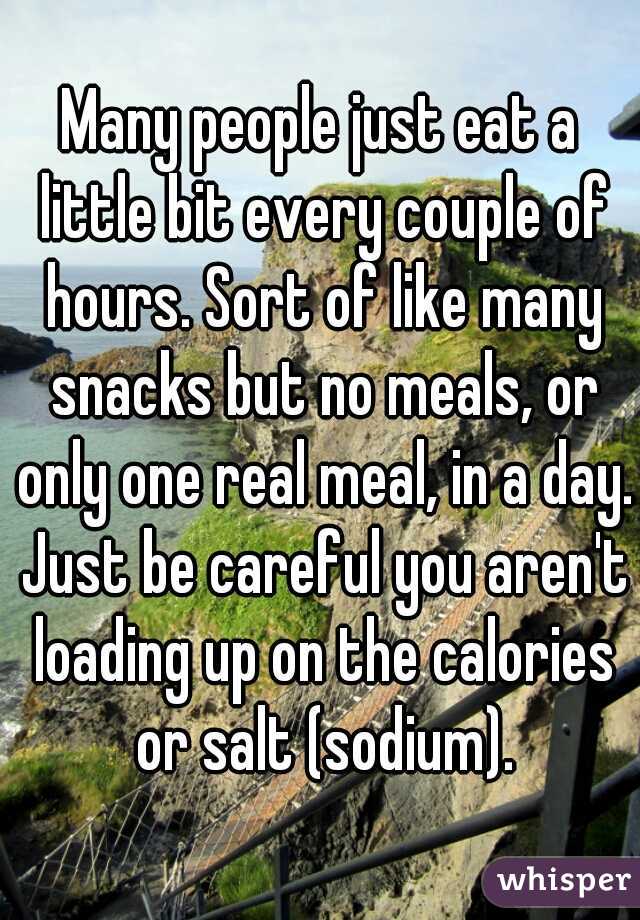 Many people just eat a little bit every couple of hours. Sort of like many snacks but no meals, or only one real meal, in a day. Just be careful you aren't loading up on the calories or salt (sodium).