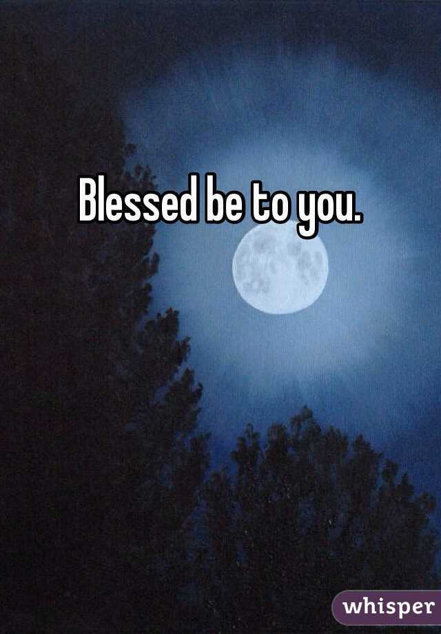 Blessed be to you. 