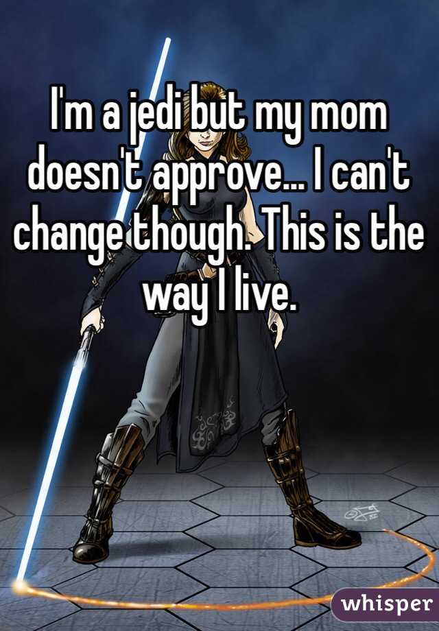 I'm a jedi but my mom doesn't approve... I can't change though. This is the way I live. 