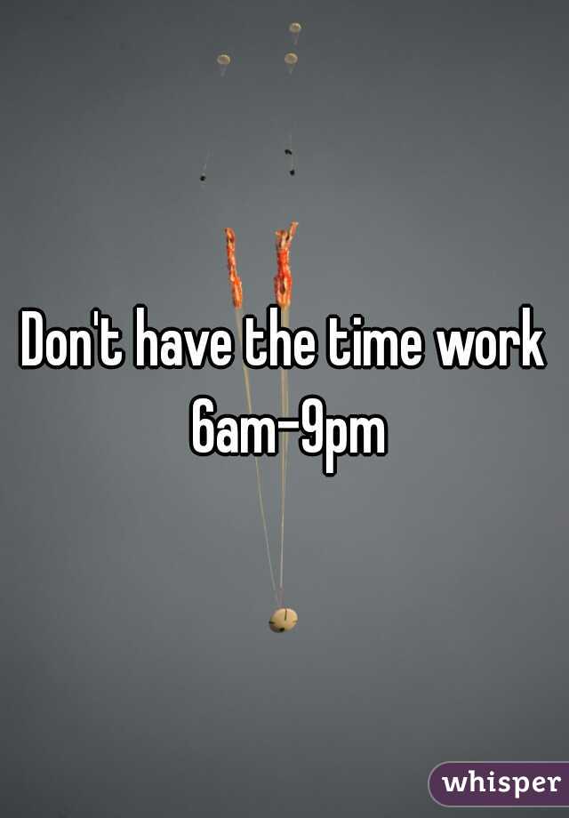 Don't have the time work 6am-9pm