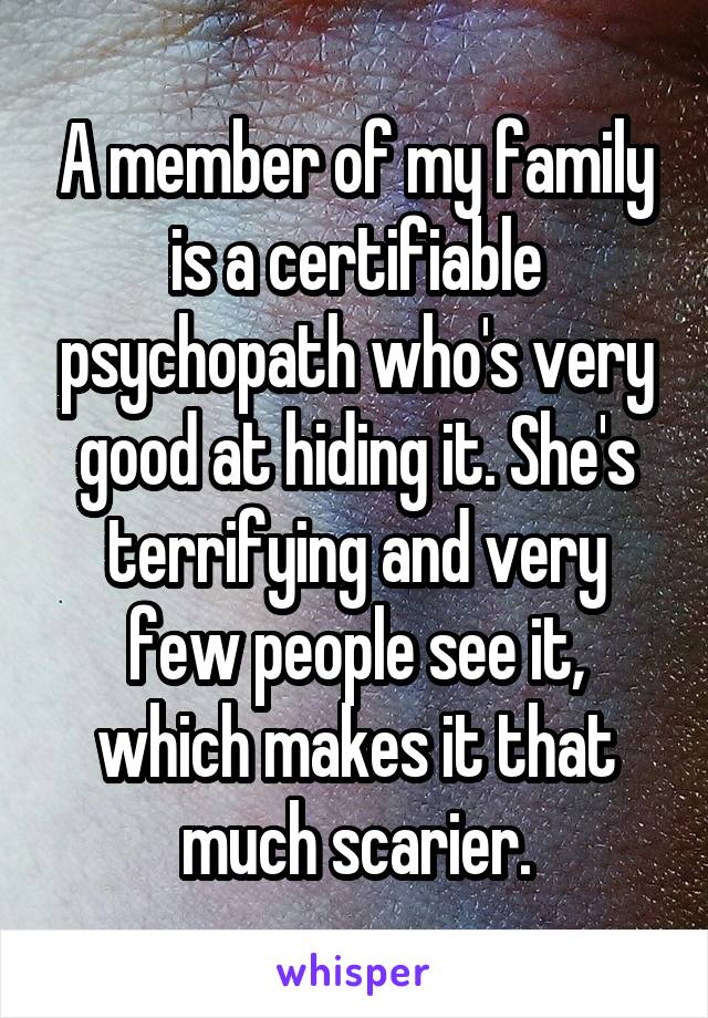 A member of my family is a certifiable psychopath who's very good at hiding it. She's terrifying and very few people see it, which makes it that much scarier.