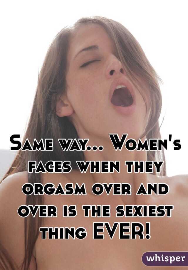 Same way... Women's faces when they orgasm over and over is the sexiest thing EVER!