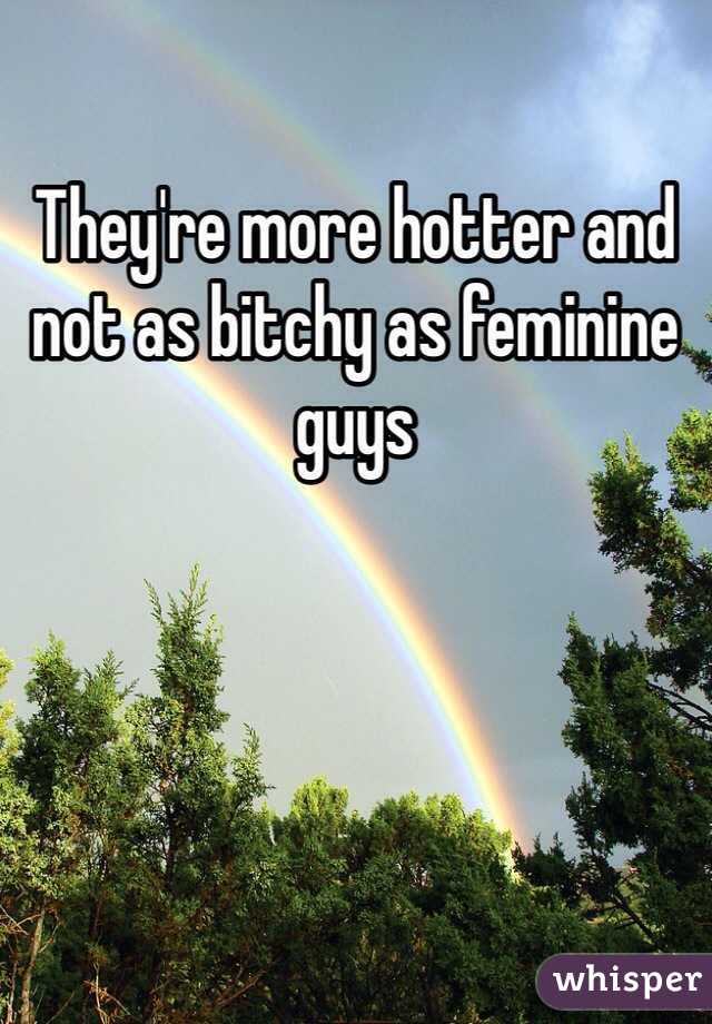 They're more hotter and not as bitchy as feminine guys 