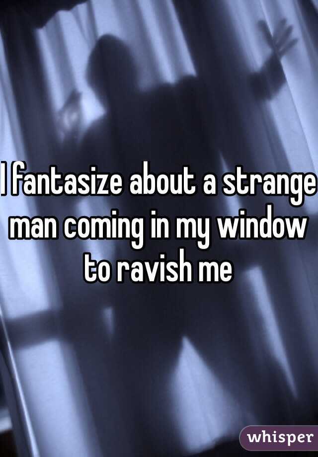 I fantasize about a strange man coming in my window to ravish me 