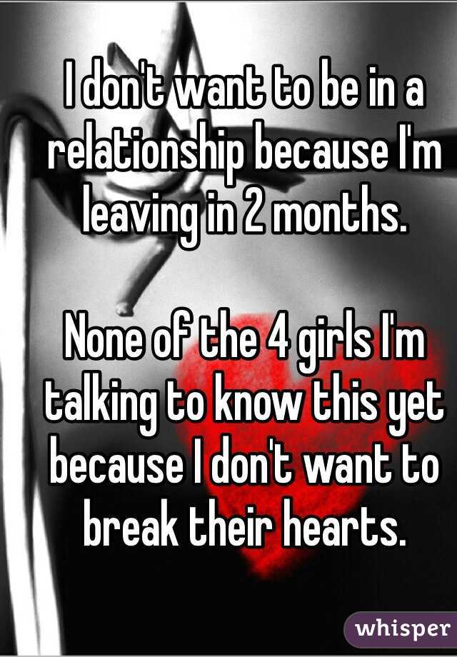 I don't want to be in a relationship because I'm leaving in 2 months.

None of the 4 girls I'm talking to know this yet because I don't want to break their hearts.
