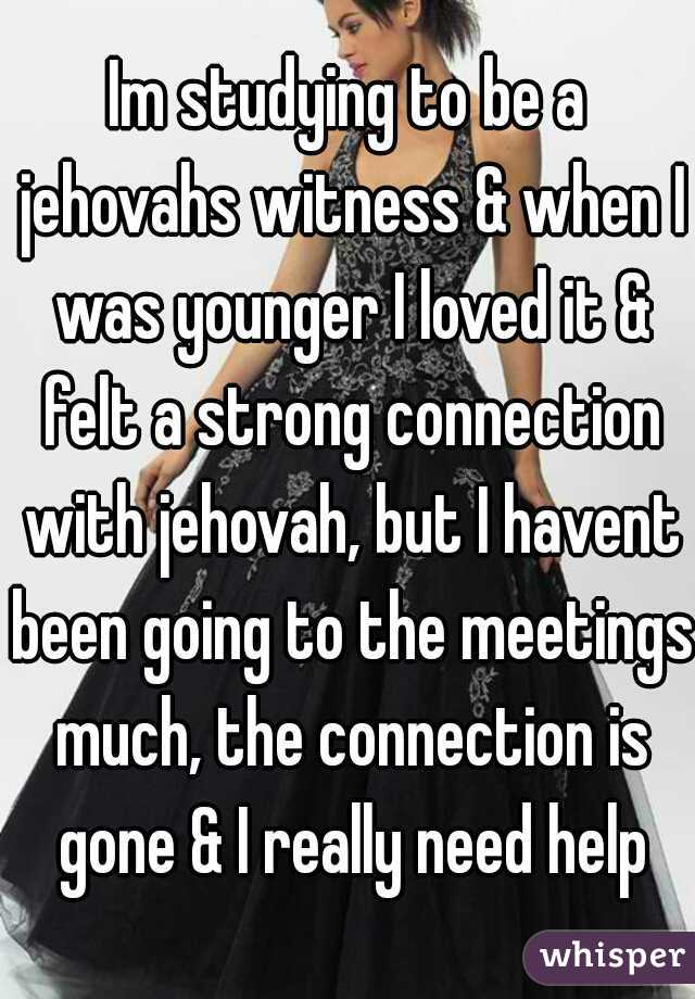 Im studying to be a jehovahs witness & when I was younger I loved it & felt a strong connection with jehovah, but I havent been going to the meetings much, the connection is gone & I really need help