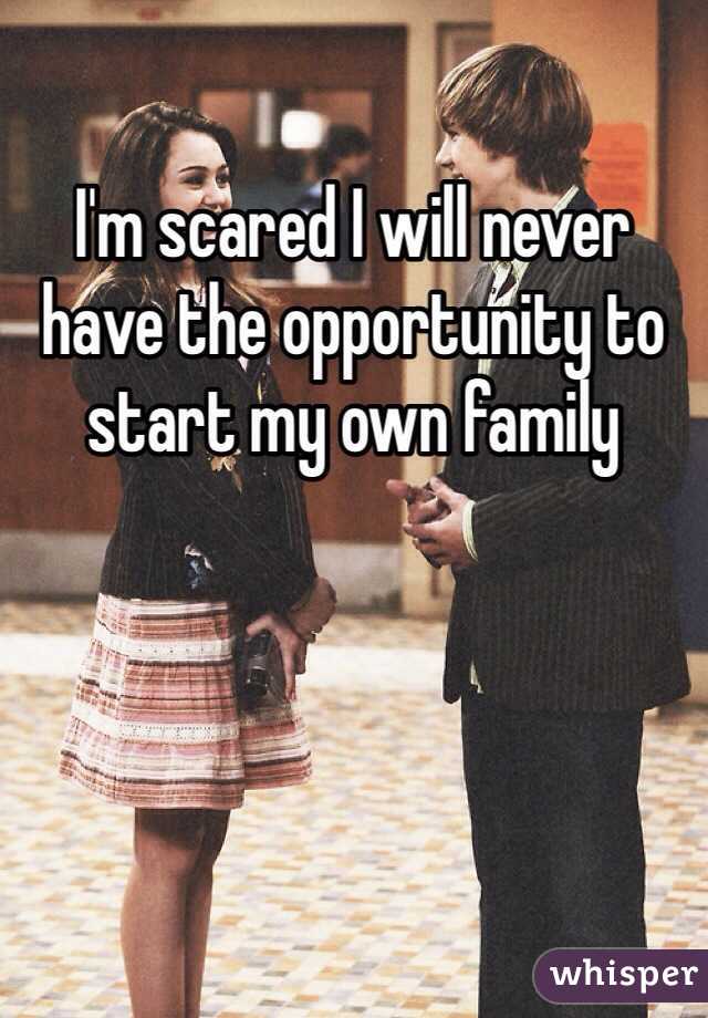 I'm scared I will never have the opportunity to start my own family