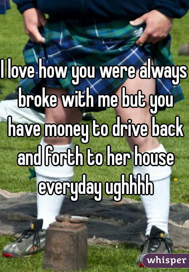 I love how you were always broke with me but you have money to drive back and forth to her house everyday ughhhh