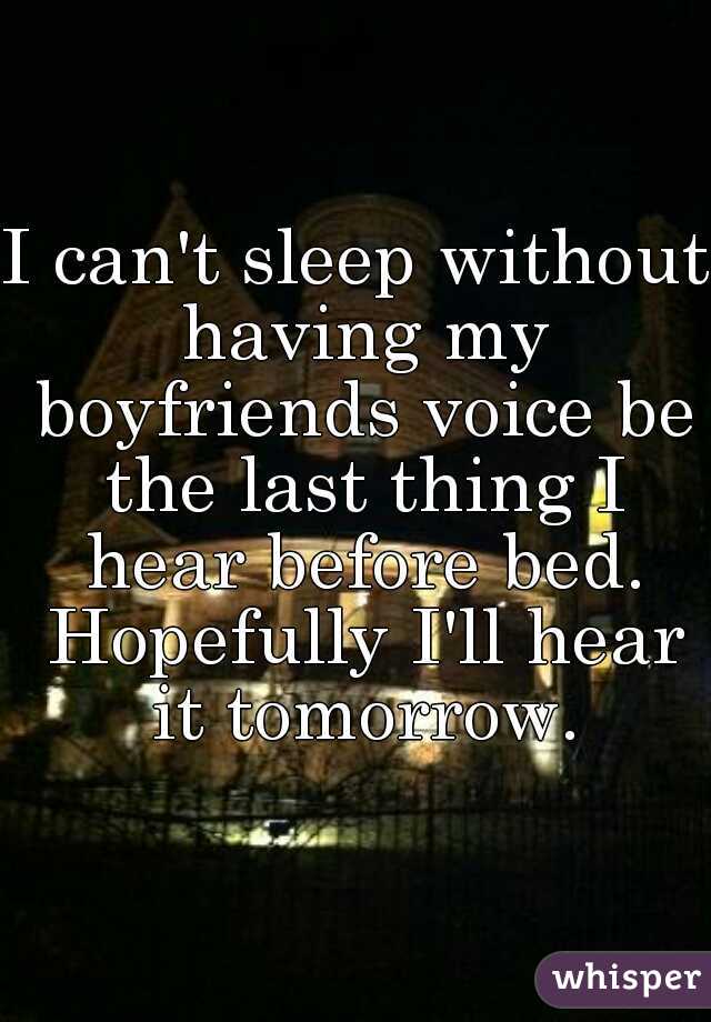 I can't sleep without having my boyfriends voice be the last thing I hear before bed. Hopefully I'll hear it tomorrow.
