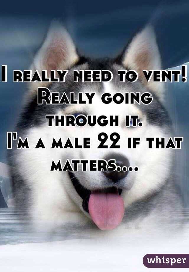 I really need to vent! Really going through it. 
I'm a male 22 if that matters....
