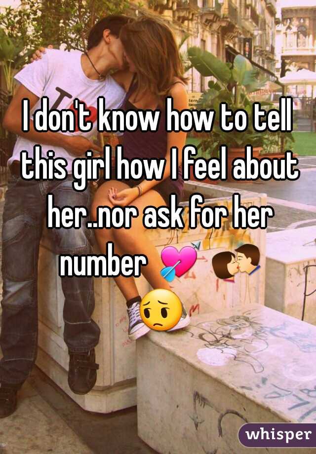 I don't know how to tell this girl how I feel about her..nor ask for her number 💘 💏 😔 