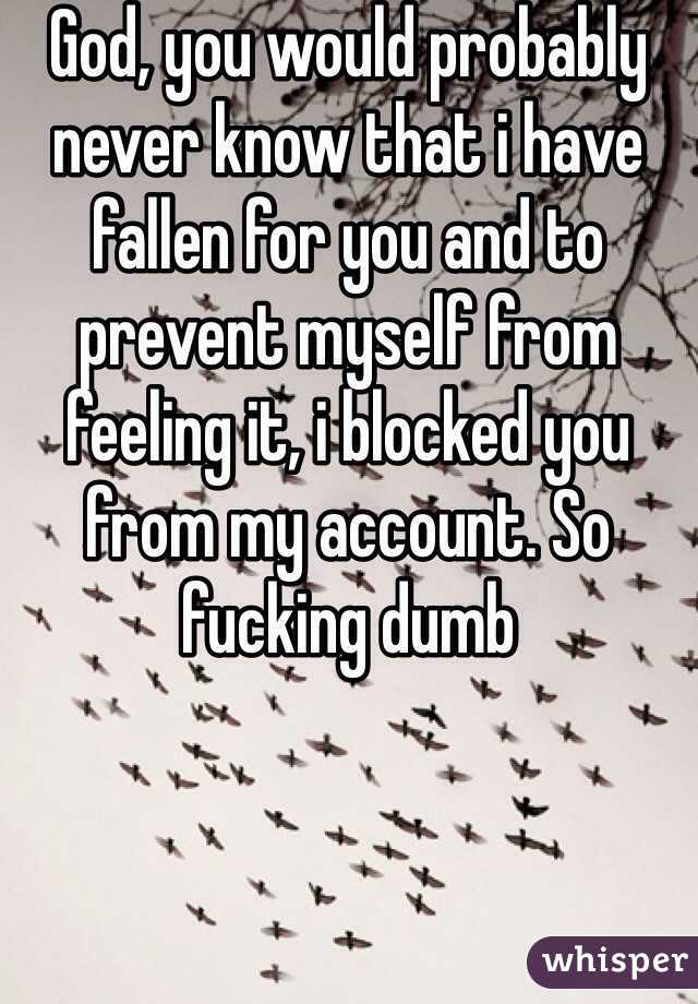 God, you would probably never know that i have fallen for you and to prevent myself from feeling it, i blocked you from my account. So fucking dumb