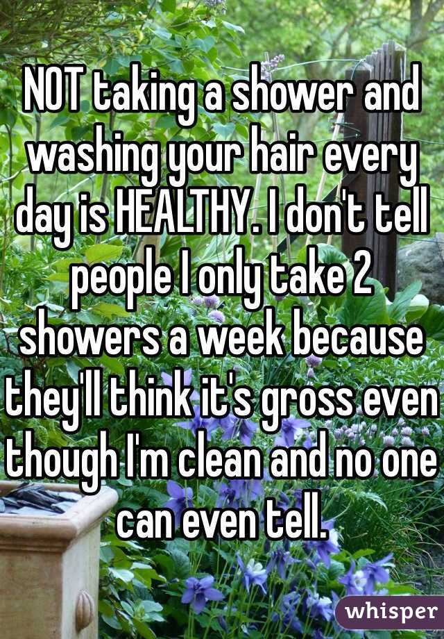 
NOT taking a shower and washing your hair every day is HEALTHY. I don't tell people I only take 2 showers a week because they'll think it's gross even though I'm clean and no one can even tell.