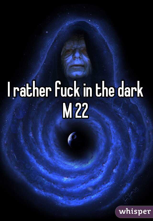 I rather fuck in the dark 
M 22