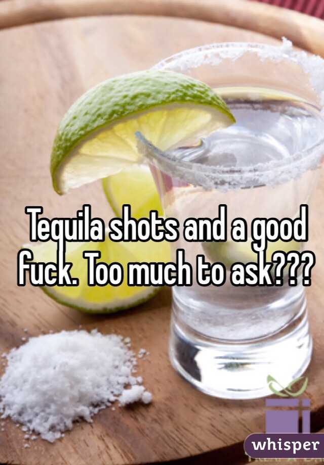 Tequila shots and a good fuck. Too much to ask???