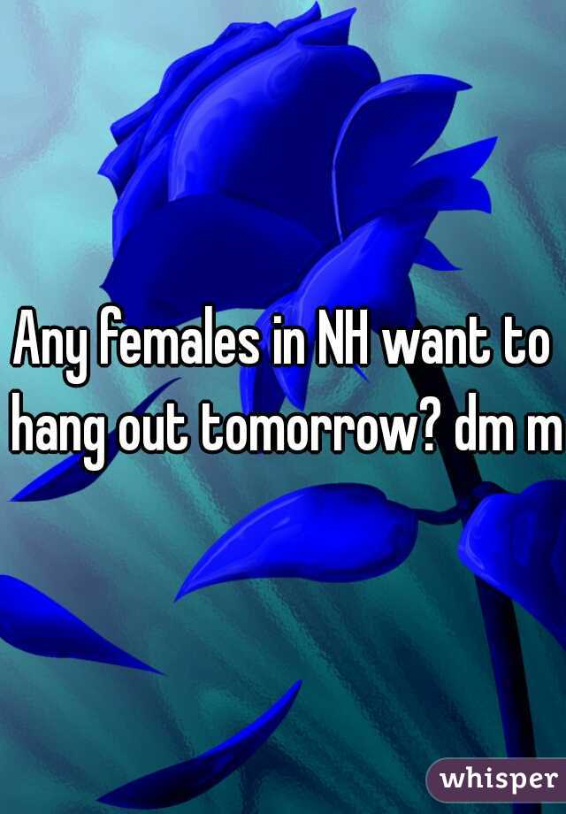 Any females in NH want to hang out tomorrow? dm me