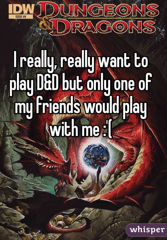 I really, really want to play D&D but only one of my friends would play with me :'(