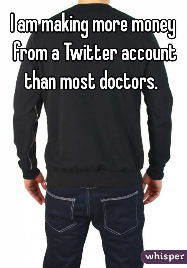 I am making more money from a Twitter account than most doctors.  