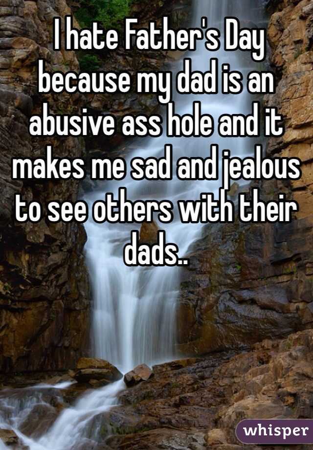  I hate Father's Day because my dad is an abusive ass hole and it makes me sad and jealous to see others with their dads..