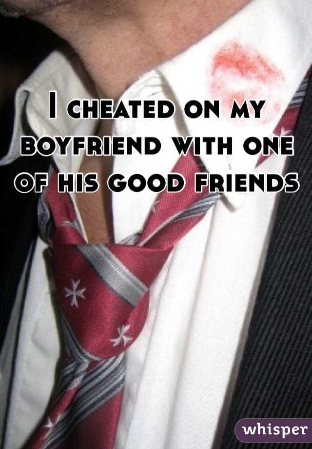 I cheated on my boyfriend with one of his good friends