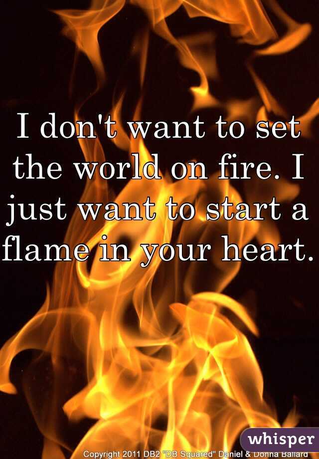 I don't want to set the world on fire. I just want to start a flame in your heart.
