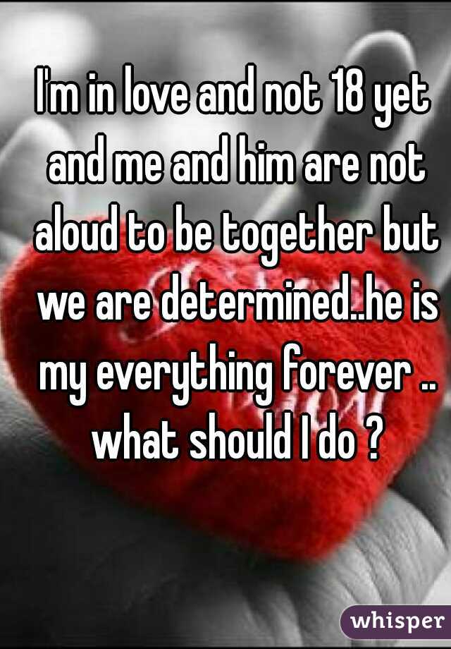 I'm in love and not 18 yet and me and him are not aloud to be together but we are determined..he is my everything forever .. what should I do ?