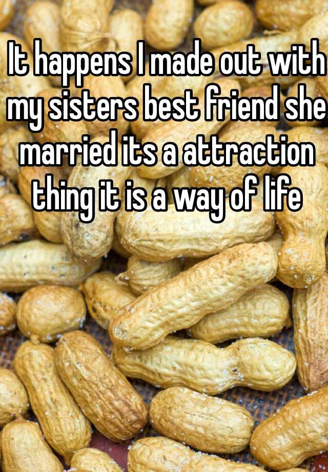 It Happens I Made Out With My Sisters Best Friend She Married Its A Attraction Thing It Is A Way 7647
