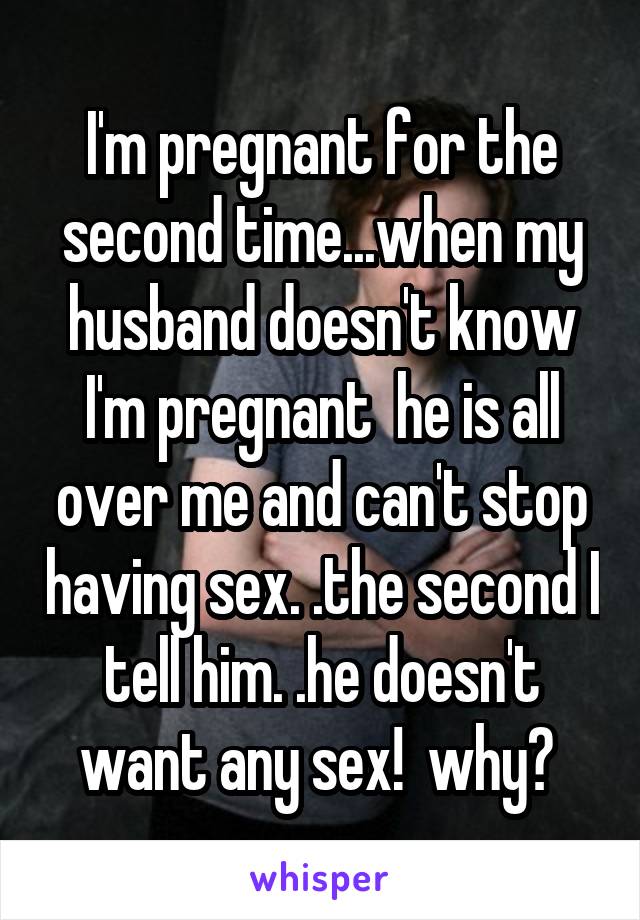 I'm pregnant for the second time...when my husband doesn't know I'm pregnant  he is all over me and can't stop having sex. .the second I tell him. .he doesn't want any sex!  why? 
