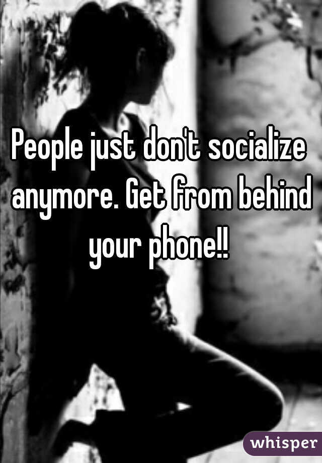 People just don't socialize anymore. Get from behind your phone!! 