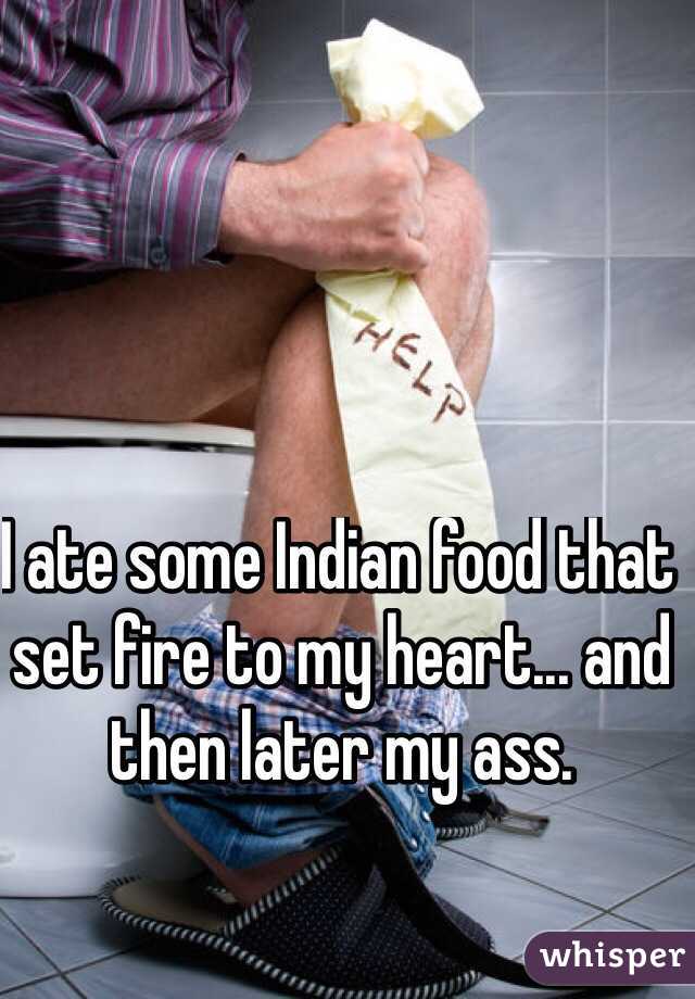 I ate some Indian food that set fire to my heart... and then later my ass.
