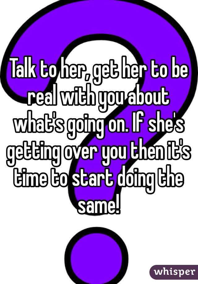 Talk to her, get her to be real with you about what's going on. If she's getting over you then it's time to start doing the same!